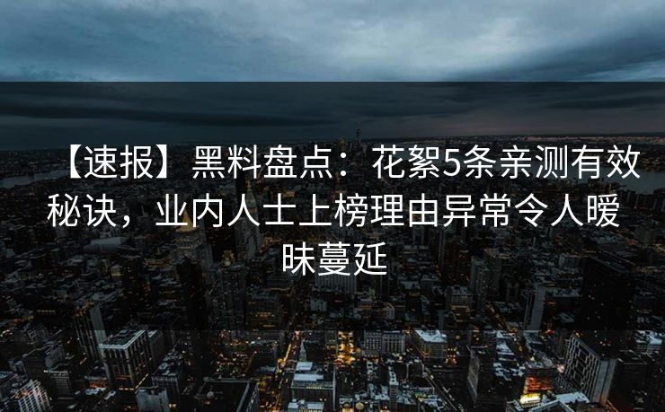 【速报】黑料盘点:花絮5条亲测有效秘诀,业内人士上榜理由异常令人暧昧蔓延