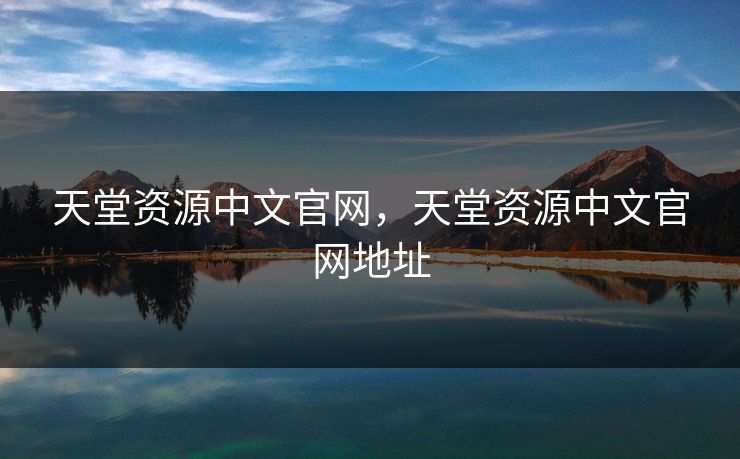 天堂资源中文官网，天堂资源中文官网地址