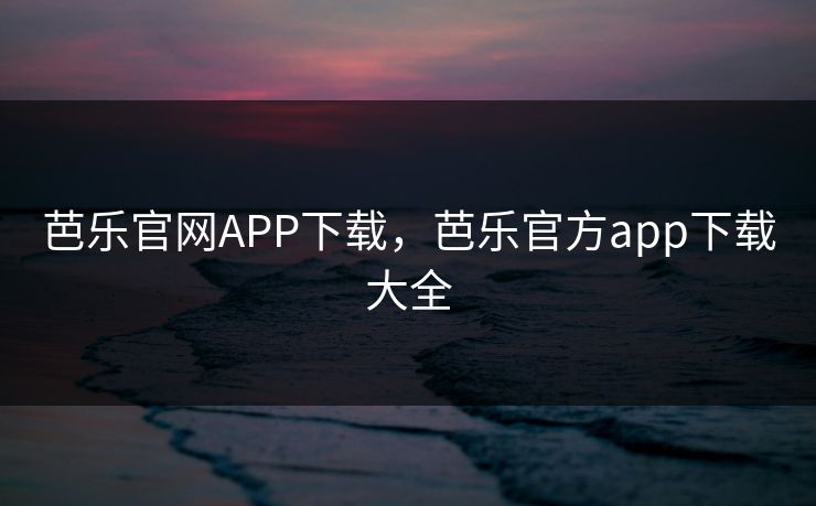 芭乐官网APP下载，芭乐官方app下载大全
