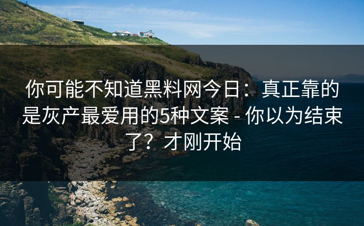 你可能不知道黑料网今日：真正靠的是灰产最爱用的5种文案 - 你以为结束了？才刚开始