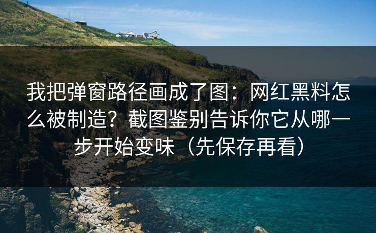 我把弹窗路径画成了图：网红黑料怎么被制造？截图鉴别告诉你它从哪一步开始变味（先保存再看）