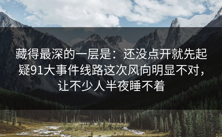 藏得最深的一层是：还没点开就先起疑91大事件线路这次风向明显不对，让不少人半夜睡不着