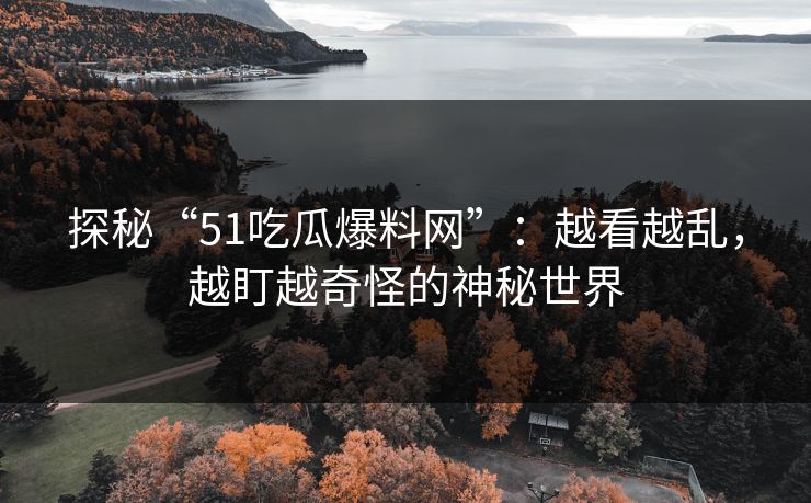 探秘“51吃瓜爆料网”：越看越乱，越盯越奇怪的神秘世界