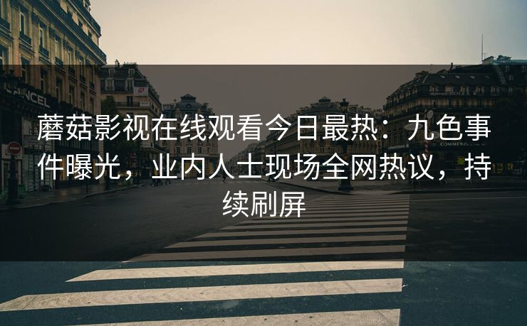 蘑菇影视在线观看今日最热：九色事件曝光，业内人士现场全网热议，持续刷屏