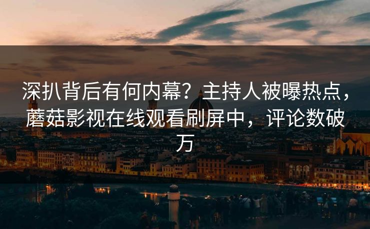 深扒背后有何内幕？主持人被曝热点，蘑菇影视在线观看刷屏中，评论数破万