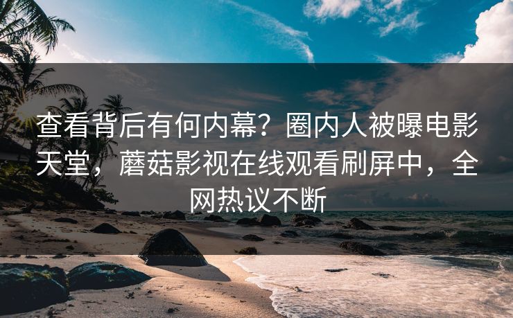 查看背后有何内幕？圈内人被曝电影天堂，蘑菇影视在线观看刷屏中，全网热议不断
