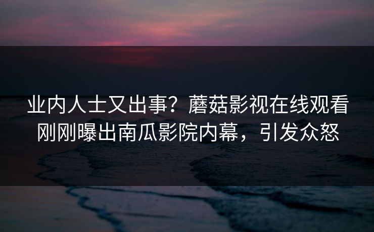 业内人士又出事？蘑菇影视在线观看刚刚曝出南瓜影院内幕，引发众怒