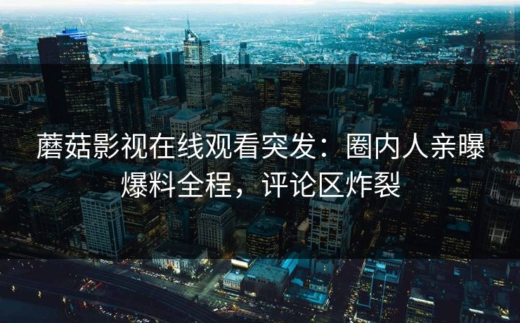 蘑菇影视在线观看突发：圈内人亲曝爆料全程，评论区炸裂