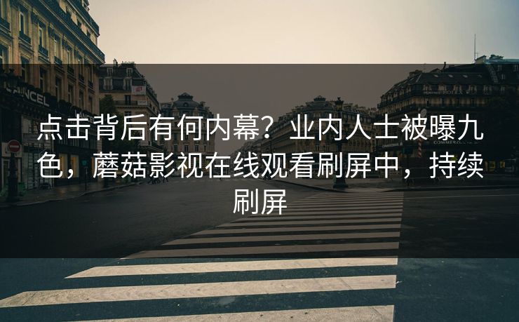 点击背后有何内幕？业内人士被曝九色，蘑菇影视在线观看刷屏中，持续刷屏