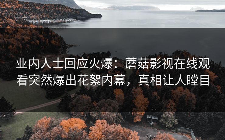 业内人士回应火爆：蘑菇影视在线观看突然爆出花絮内幕，真相让人瞠目