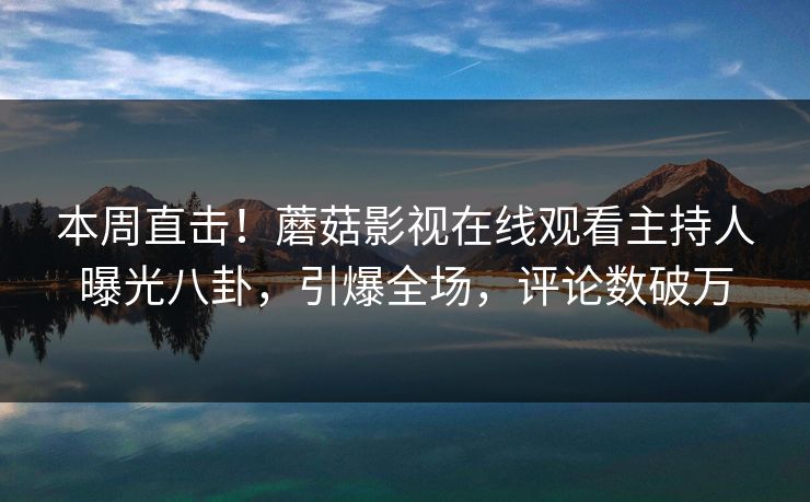 本周直击！蘑菇影视在线观看主持人曝光八卦，引爆全场，评论数破万