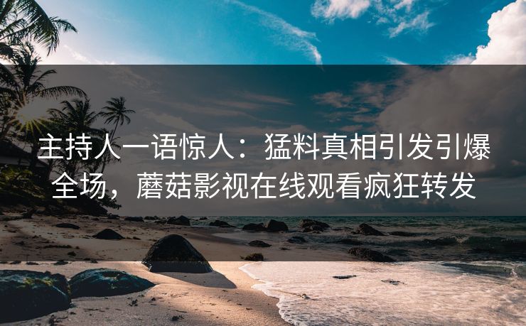 主持人一语惊人：猛料真相引发引爆全场，蘑菇影视在线观看疯狂转发