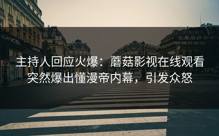 主持人回应火爆：蘑菇影视在线观看突然爆出懂漫帝内幕，引发众怒