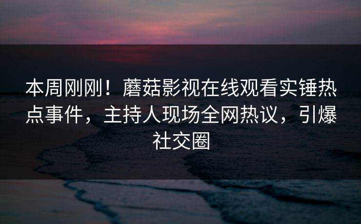 本周刚刚！蘑菇影视在线观看实锤热点事件，主持人现场全网热议，引爆社交圈