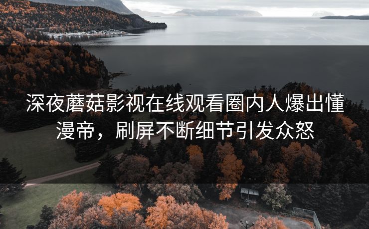 深夜蘑菇影视在线观看圈内人爆出懂漫帝，刷屏不断细节引发众怒
