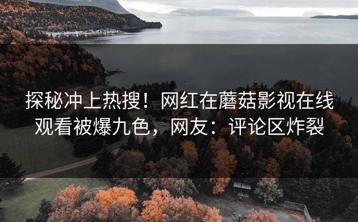 探秘冲上热搜！网红在蘑菇影视在线观看被爆九色，网友：评论区炸裂