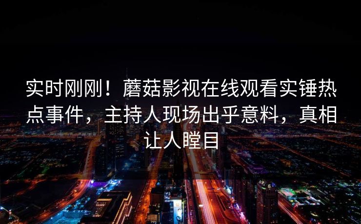 实时刚刚！蘑菇影视在线观看实锤热点事件，主持人现场出乎意料，真相让人瞠目