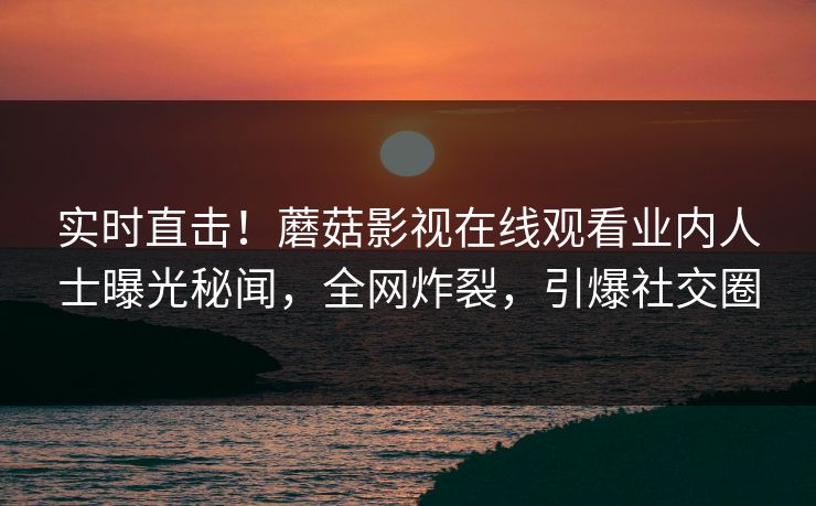 实时直击！蘑菇影视在线观看业内人士曝光秘闻，全网炸裂，引爆社交圈