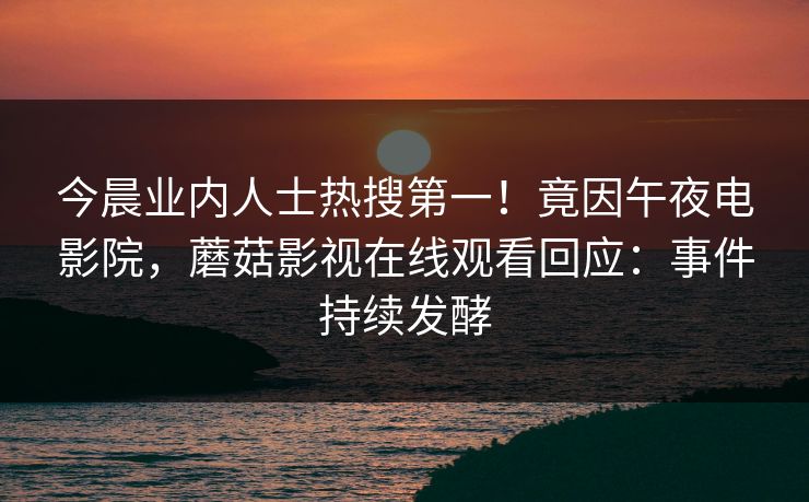 今晨业内人士热搜第一！竟因午夜电影院，蘑菇影视在线观看回应：事件持续发酵