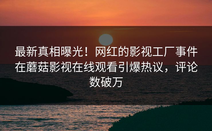 最新真相曝光！网红的影视工厂事件在蘑菇影视在线观看引爆热议，评论数破万