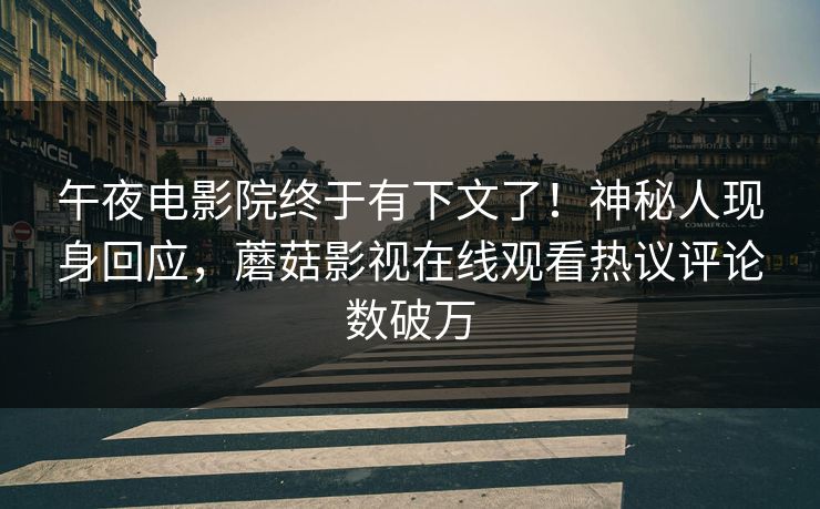 午夜电影院终于有下文了！神秘人现身回应，蘑菇影视在线观看热议评论数破万