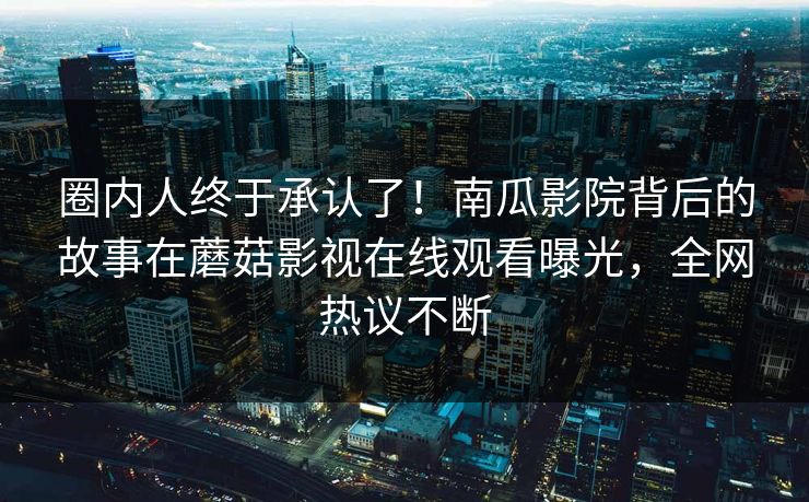 圈内人终于承认了！南瓜影院背后的故事在蘑菇影视在线观看曝光，全网热议不断