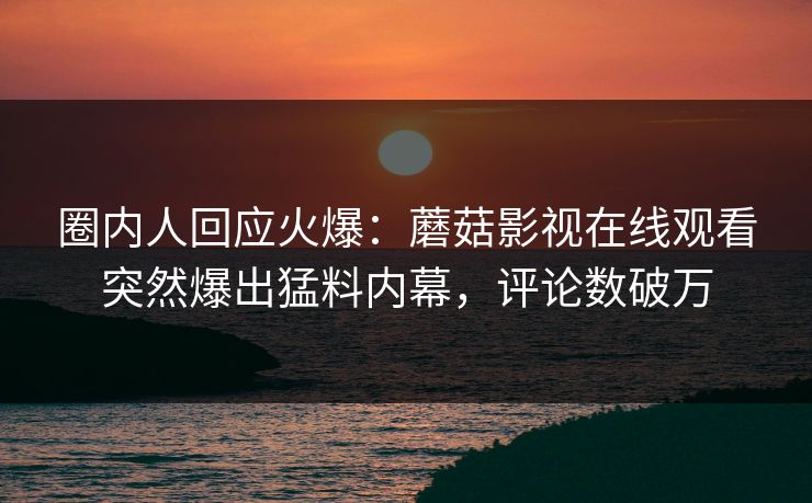 圈内人回应火爆：蘑菇影视在线观看突然爆出猛料内幕，评论数破万