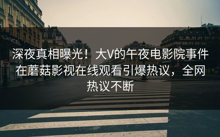 深夜真相曝光！大V的午夜电影院事件在蘑菇影视在线观看引爆热议，全网热议不断