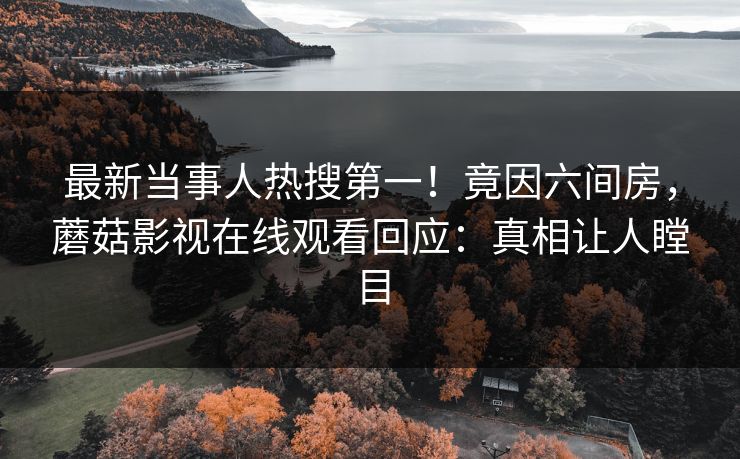 最新当事人热搜第一！竟因六间房，蘑菇影视在线观看回应：真相让人瞠目