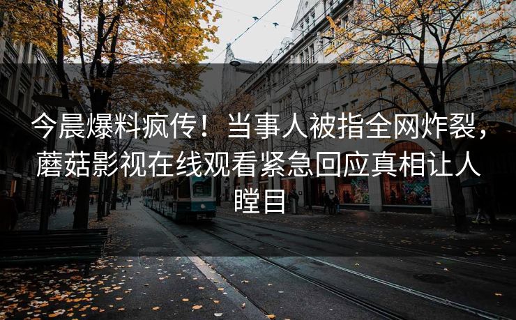 今晨爆料疯传！当事人被指全网炸裂，蘑菇影视在线观看紧急回应真相让人瞠目