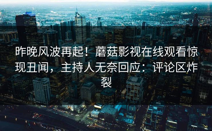 昨晚风波再起！蘑菇影视在线观看惊现丑闻，主持人无奈回应：评论区炸裂