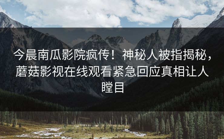今晨南瓜影院疯传！神秘人被指揭秘，蘑菇影视在线观看紧急回应真相让人瞠目