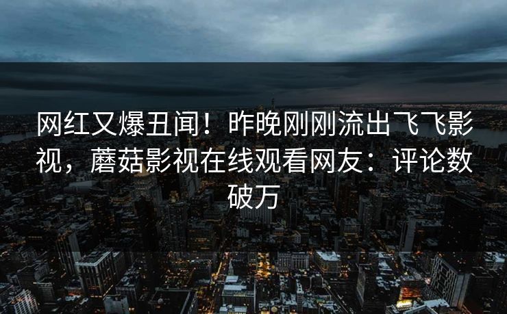 网红又爆丑闻！昨晚刚刚流出飞飞影视，蘑菇影视在线观看网友：评论数破万