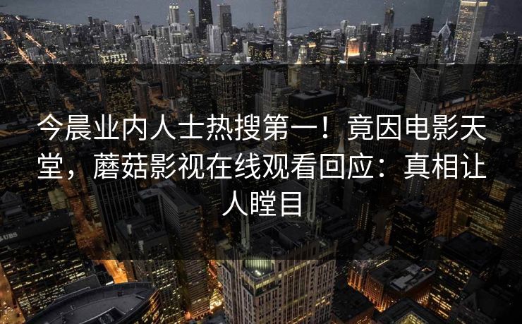 今晨业内人士热搜第一！竟因电影天堂，蘑菇影视在线观看回应：真相让人瞠目