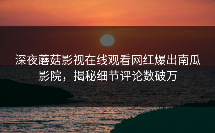 深夜蘑菇影视在线观看网红爆出南瓜影院，揭秘细节评论数破万