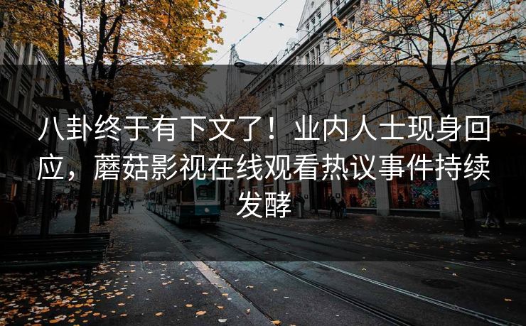 八卦终于有下文了！业内人士现身回应，蘑菇影视在线观看热议事件持续发酵