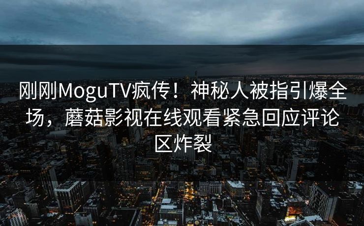 刚刚MoguTV疯传！神秘人被指引爆全场，蘑菇影视在线观看紧急回应评论区炸裂