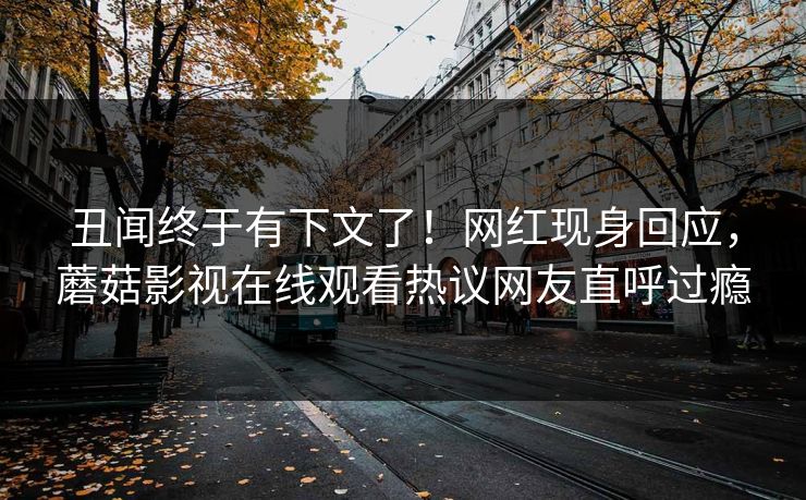 丑闻终于有下文了！网红现身回应，蘑菇影视在线观看热议网友直呼过瘾