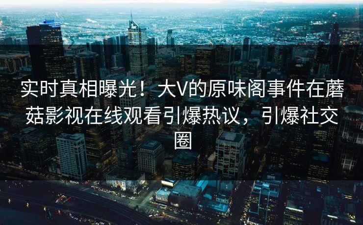 实时真相曝光！大V的原味阁事件在蘑菇影视在线观看引爆热议，引爆社交圈
