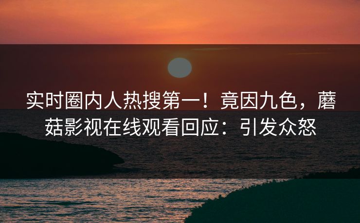 实时圈内人热搜第一！竟因九色，蘑菇影视在线观看回应：引发众怒