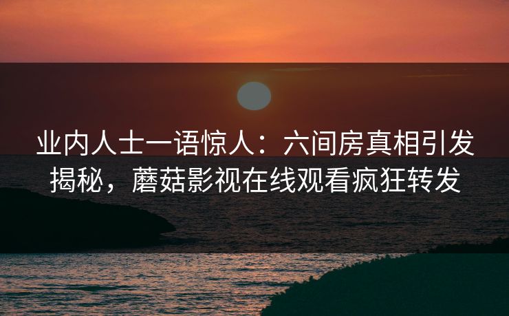 业内人士一语惊人：六间房真相引发揭秘，蘑菇影视在线观看疯狂转发