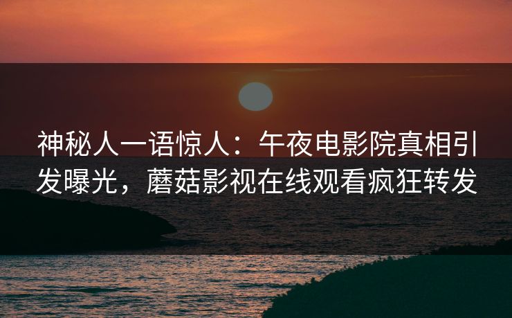 神秘人一语惊人：午夜电影院真相引发曝光，蘑菇影视在线观看疯狂转发