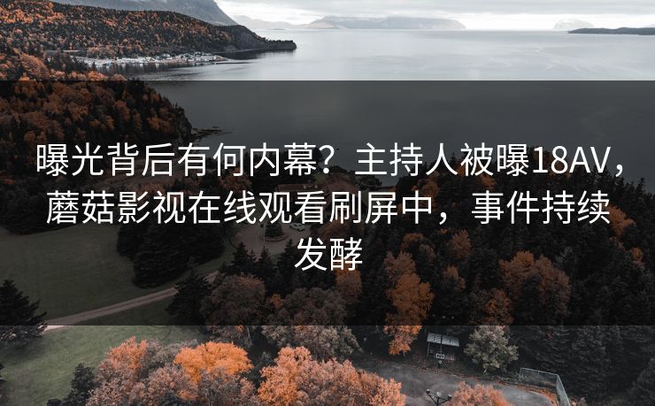 曝光背后有何内幕？主持人被曝18AV，蘑菇影视在线观看刷屏中，事件持续发酵