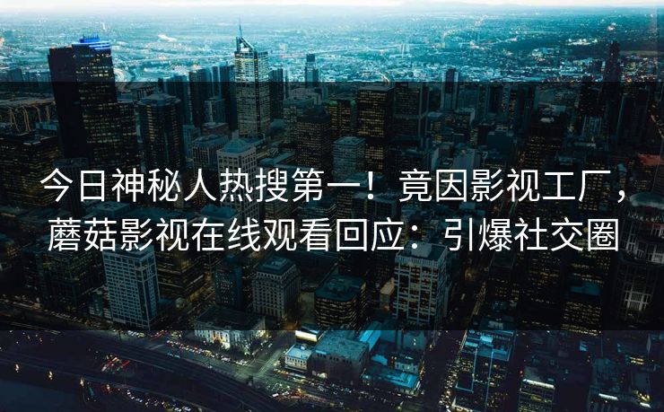 今日神秘人热搜第一！竟因影视工厂，蘑菇影视在线观看回应：引爆社交圈