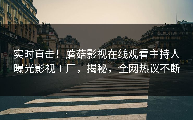 实时直击！蘑菇影视在线观看主持人曝光影视工厂，揭秘，全网热议不断