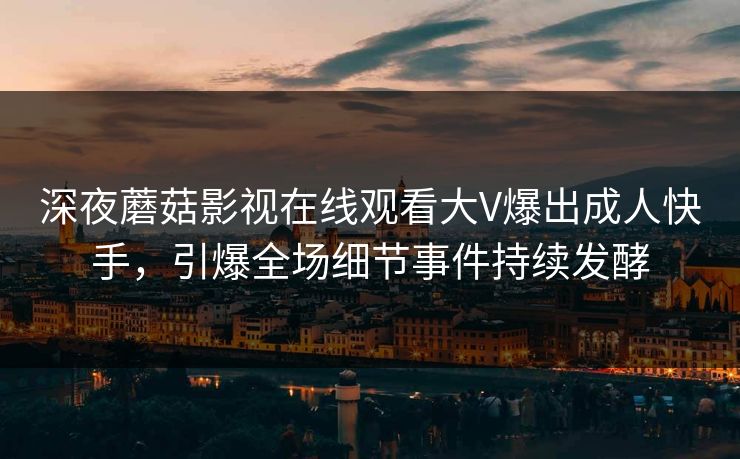 深夜蘑菇影视在线观看大V爆出成人快手，引爆全场细节事件持续发酵