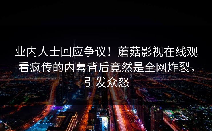业内人士回应争议！蘑菇影视在线观看疯传的内幕背后竟然是全网炸裂，引发众怒
