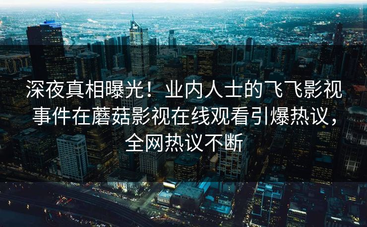 深夜真相曝光！业内人士的飞飞影视事件在蘑菇影视在线观看引爆热议，全网热议不断