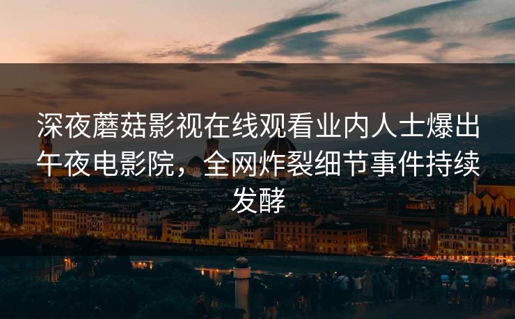 深夜蘑菇影视在线观看业内人士爆出午夜电影院，全网炸裂细节事件持续发酵