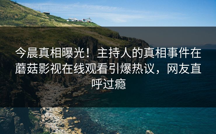 今晨真相曝光！主持人的真相事件在蘑菇影视在线观看引爆热议，网友直呼过瘾